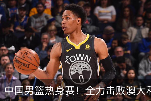 中国男篮热身赛！全力击败澳大利亚，郭士强打造双塔，央视直播